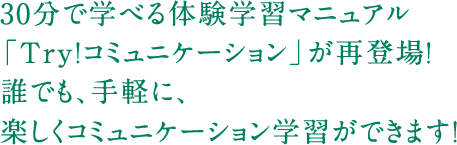30分で学べる体験学習マニュアル「Try!コミュニケーション」が再登場!誰でも、手軽に、楽しくコミュニケーション学習ができます!